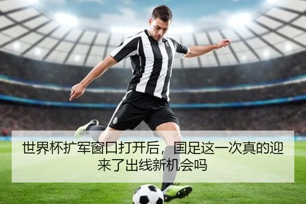 世界杯扩军窗口打开后，国足这一次真的迎来了出线新机会吗 - DBdianjing